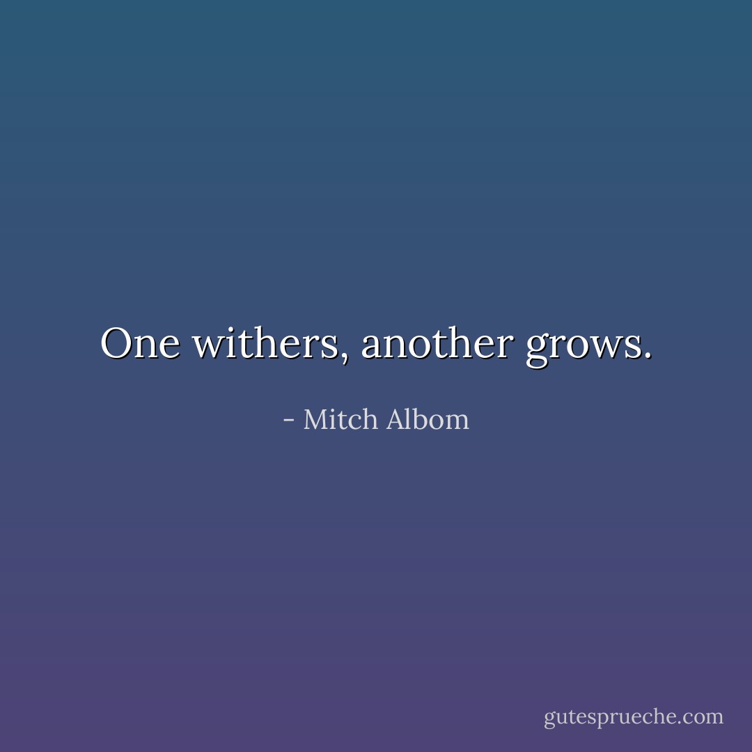 One withers, another grows. - Mitch Albom