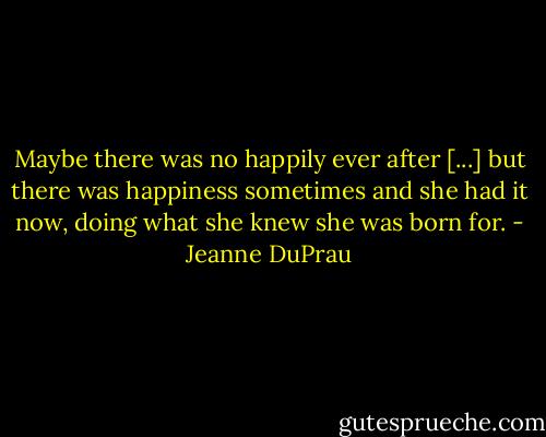 Maybe there was no happily ever after [...] but there was happiness sometimes and she had it now, doing what she knew she was born for. - Jeanne DuPrau
