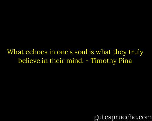 What echoes in one's soul is what they truly believe in their mind. - Timothy Pina