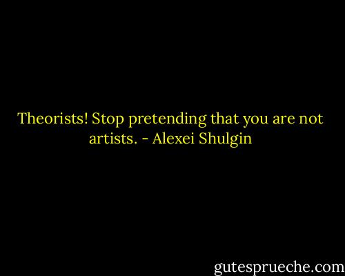Theorists! Stop pretending that you are not artists. - Alexei Shulgin