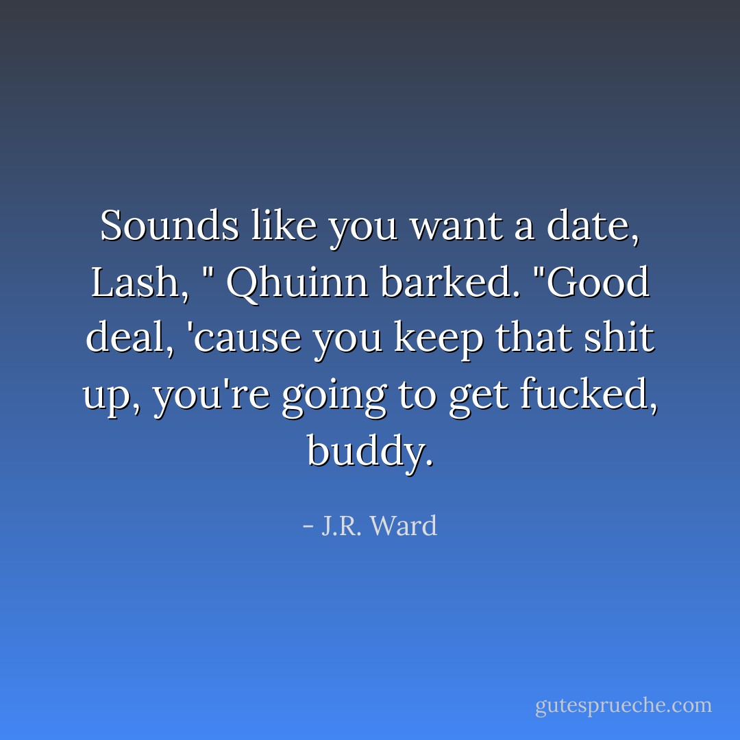 Sounds like you want a date, Lash, " Qhuinn barked. "Good deal, 'cause you keep that shit up, you're going to get fucked, buddy. - J.R. Ward