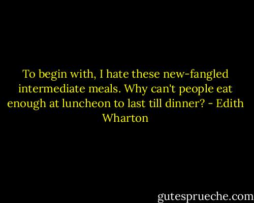 To begin with, I hate these new-fangled intermediate meals. Why can't people eat enough at luncheon to last till dinner? - Edith Wharton