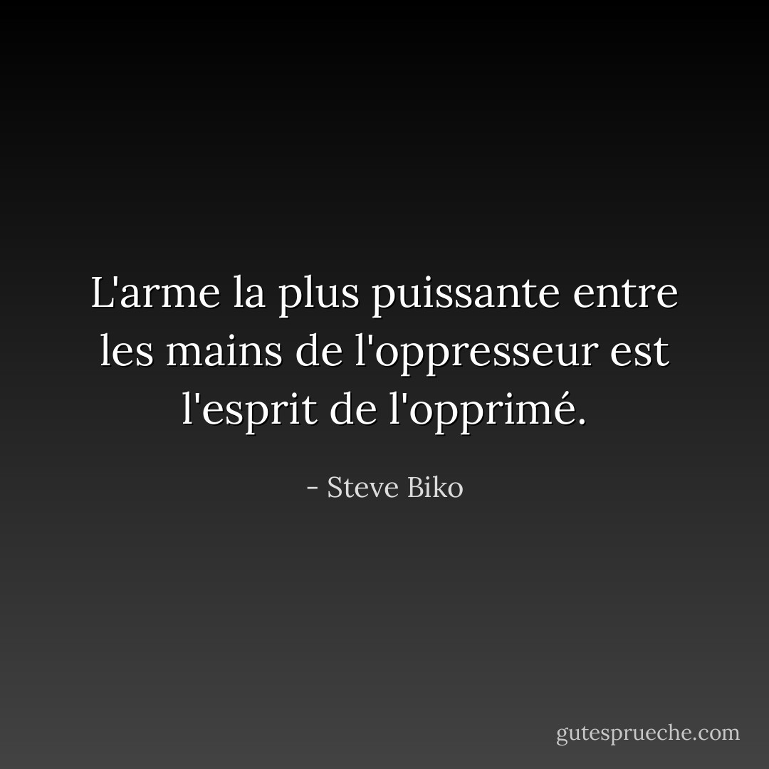 L'arme la plus puissante entre les mains de l'oppresseur est l'esprit de l'opprimé. - Steve Biko