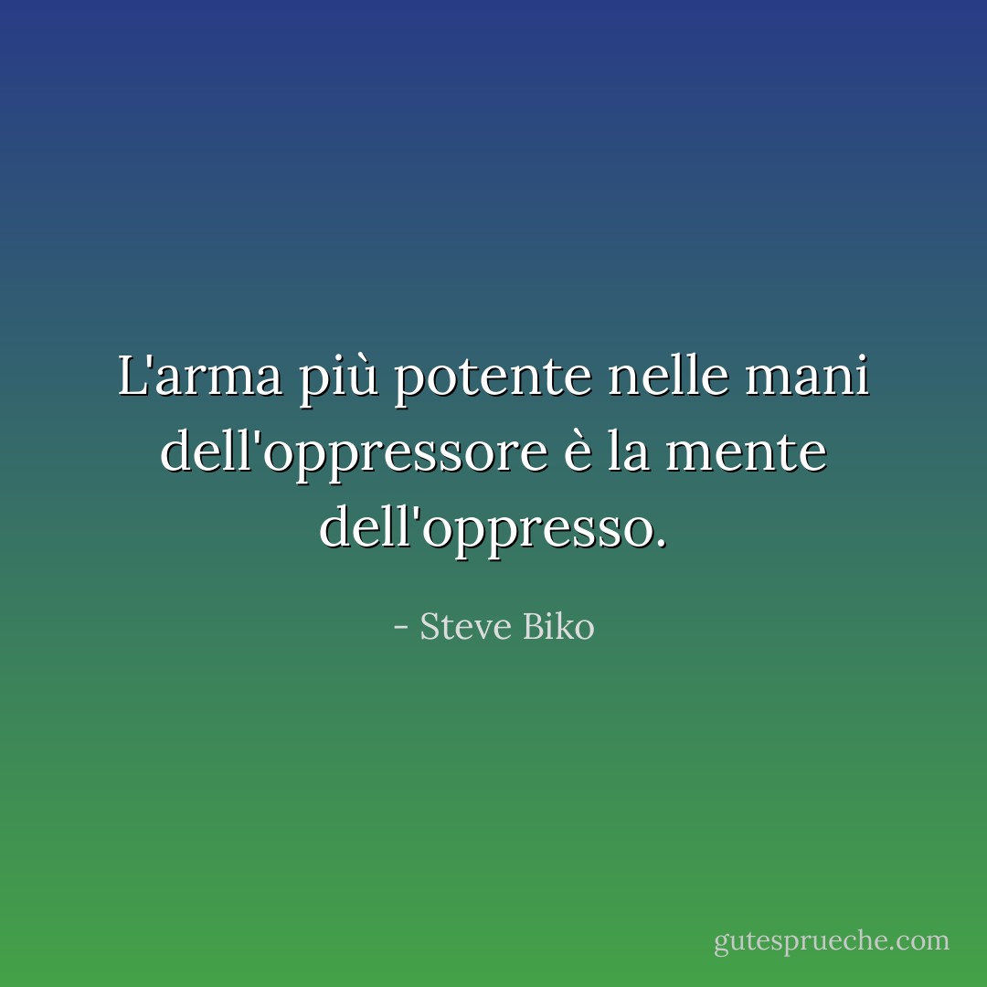 L'arma più potente nelle mani dell'oppressore è la mente dell'oppresso. - Steve Biko