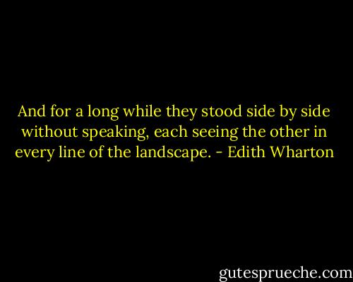And for a long while they stood side by side without speaking, each seeing the other in every line of the landscape. - Edith Wharton
