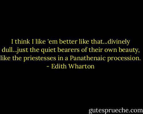 I think I like 'em better like that...divinely dull...just the quiet bearers of their own beauty, like the priestesses in a Panathenaic procession. - Edith Wharton
