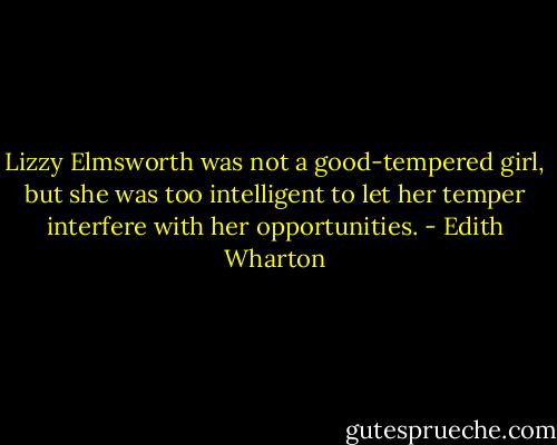 Lizzy Elmsworth was not a good-tempered girl, but she was too intelligent to let her temper interfere with her opportunities. - Edith Wharton