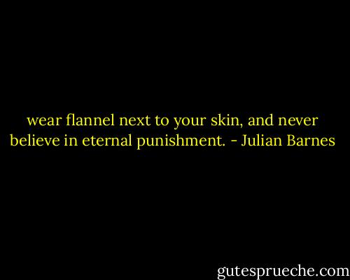 wear flannel next to your skin, and never believe in eternal punishment. - Julian Barnes