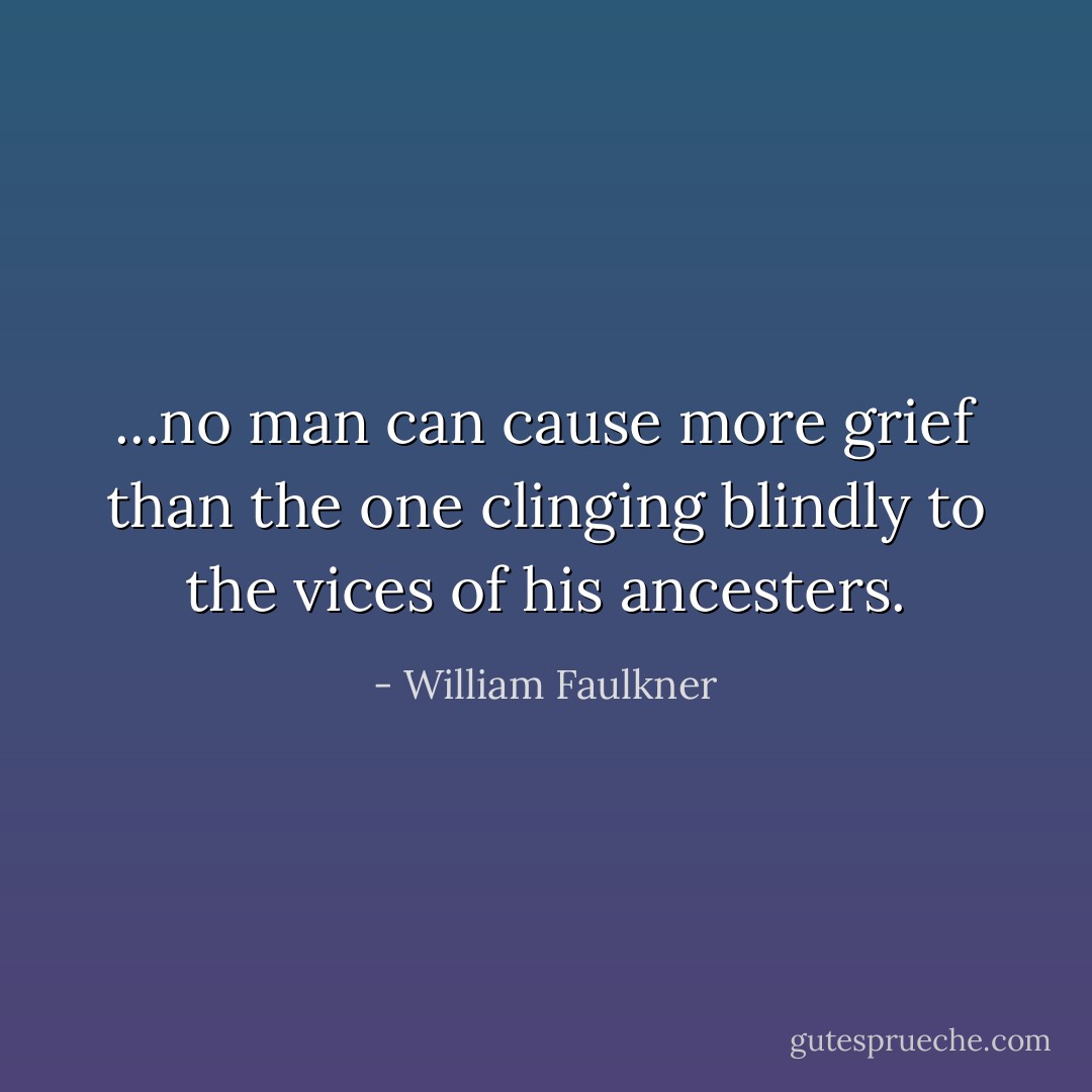 ...no man can cause more grief than the one clinging blindly to the vices of his ancesters. - William Faulkner