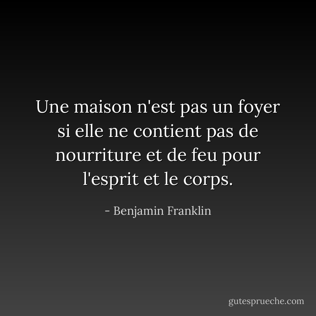 Une maison n'est pas un foyer si elle ne contient pas de nourriture et de feu pour l'esprit et le corps. - Benjamin Franklin