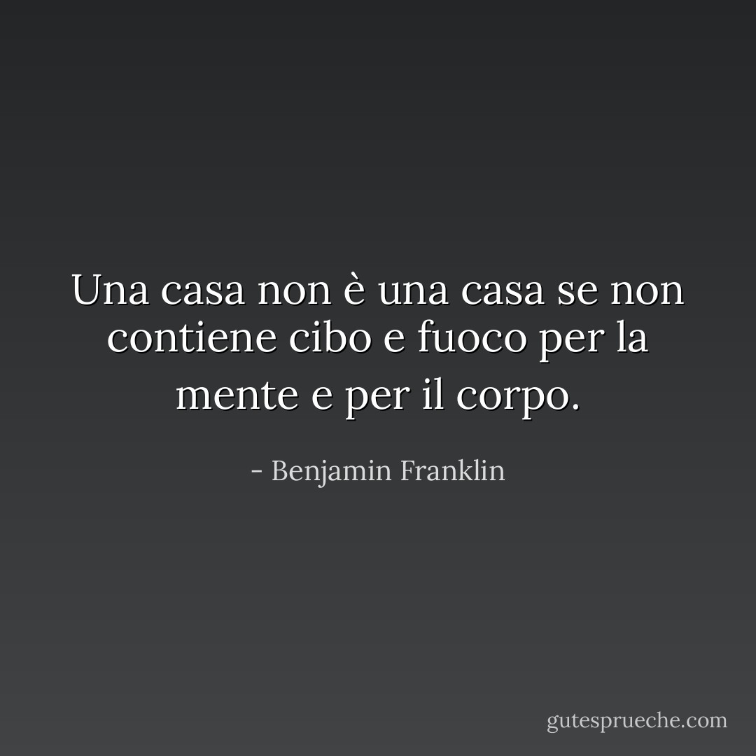 Una casa non è una casa se non contiene cibo e fuoco per la mente e per il corpo. - Benjamin Franklin