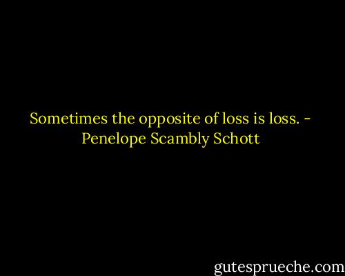 Sometimes the opposite of loss is loss. - Penelope Scambly Schott