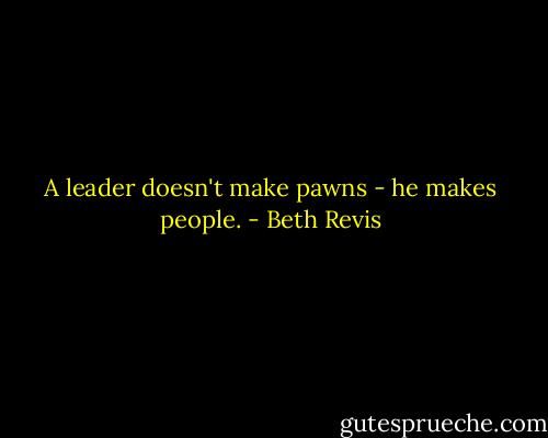 A leader doesn't make pawns - he makes people. - Beth Revis