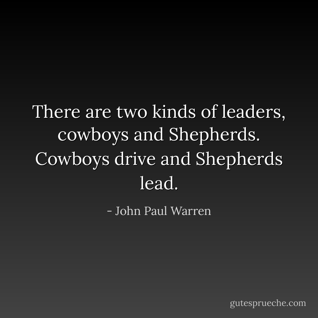 There are two kinds of leaders, cowboys and Shepherds. Cowboys drive and Shepherds lead. - John Paul Warren