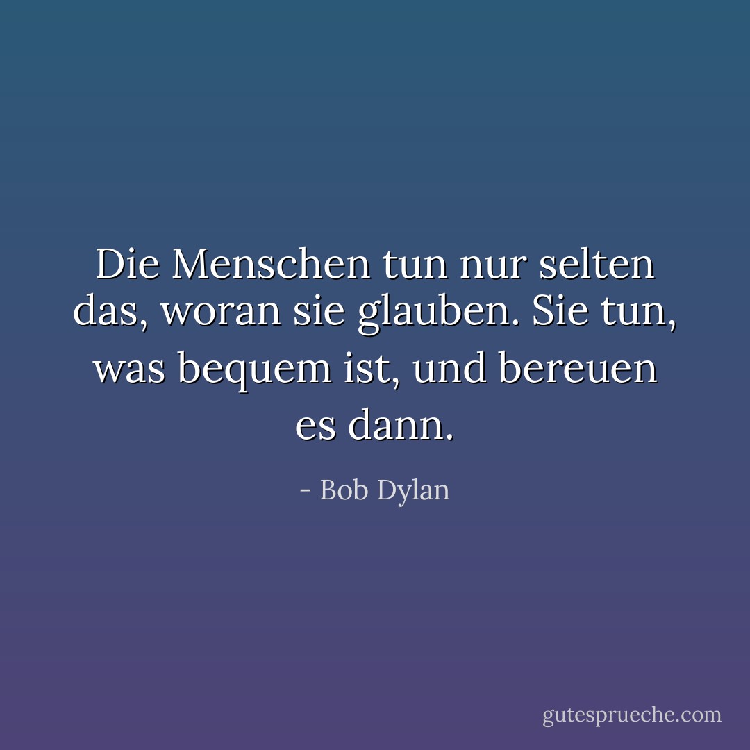 Die Menschen tun nur selten das, woran sie glauben. Sie tun, was bequem ist, und bereuen es dann. - Bob Dylan<
