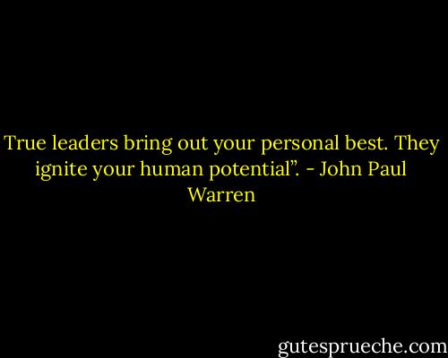 True leaders bring out your personal best. They ignite your human potential”. - John Paul Warren