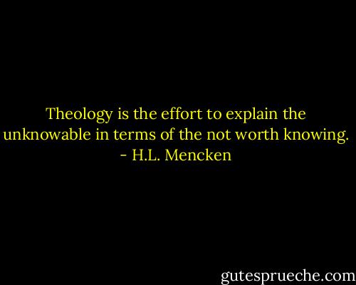 Theology is the effort to explain the﻿ unknowable in terms of the not worth knowing. - H.L. Mencken