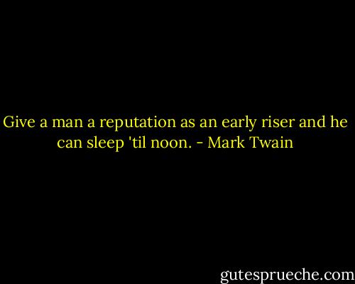 Give a man a reputation as an early riser and he can sleep 'til noon. - Mark Twain
