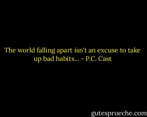 The world falling apart isn't an excuse to take up bad habits... - P.C. Cast