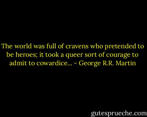 The world was full of cravens who pretended to be heroes; it took a queer sort of courage to admit to cowardice... - George R.R. Martin