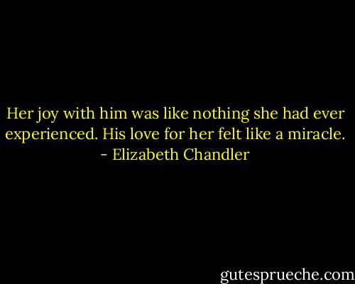 Her joy with him was like nothing she had ever experienced. His love for her felt like a miracle. - Elizabeth Chandler
