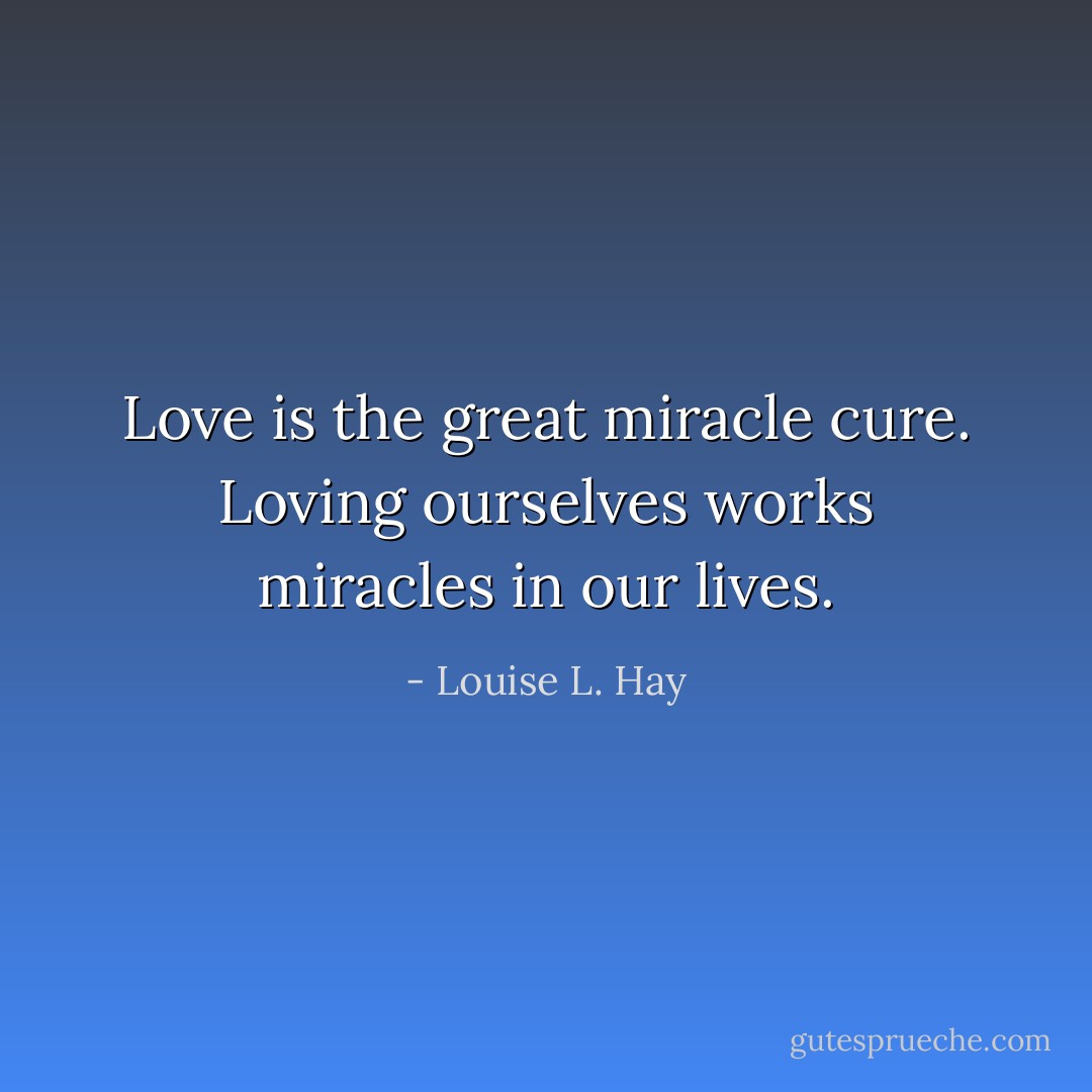 Love is the great miracle cure. Loving ourselves works miracles in our lives. - Louise L. Hay
