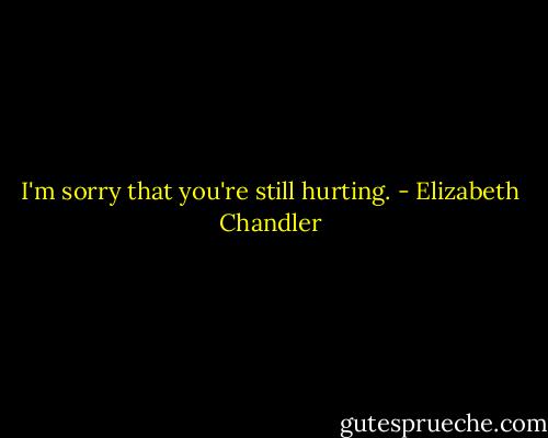 I'm sorry that you're still hurting. - Elizabeth Chandler