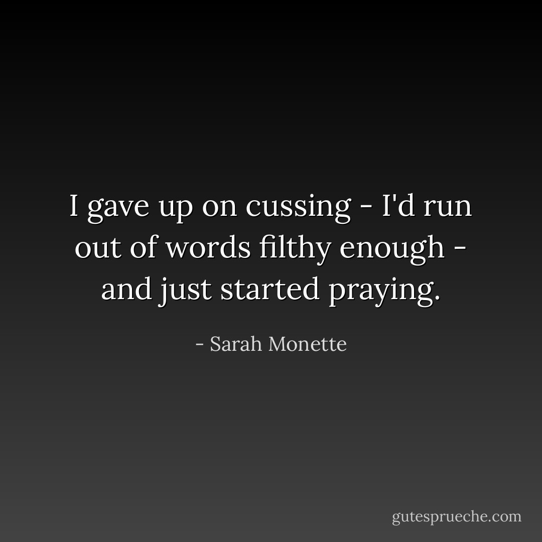 I gave up on cussing - I'd run out of words filthy enough - and just started praying. - Sarah Monette