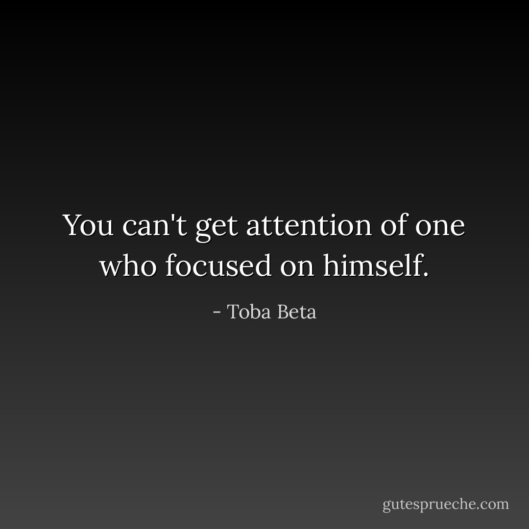 You can't get attention of one who focused on himself. - Toba Beta