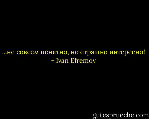 ...не совсем понятно, но страшно интересно! - Ivan Efremov