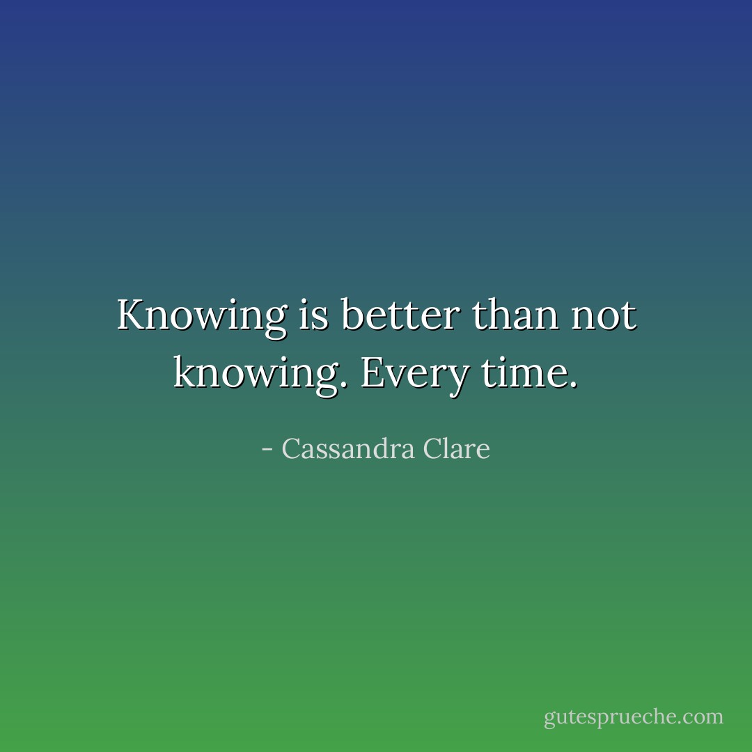 Knowing is better than not knowing. Every time. - Cassandra Clare