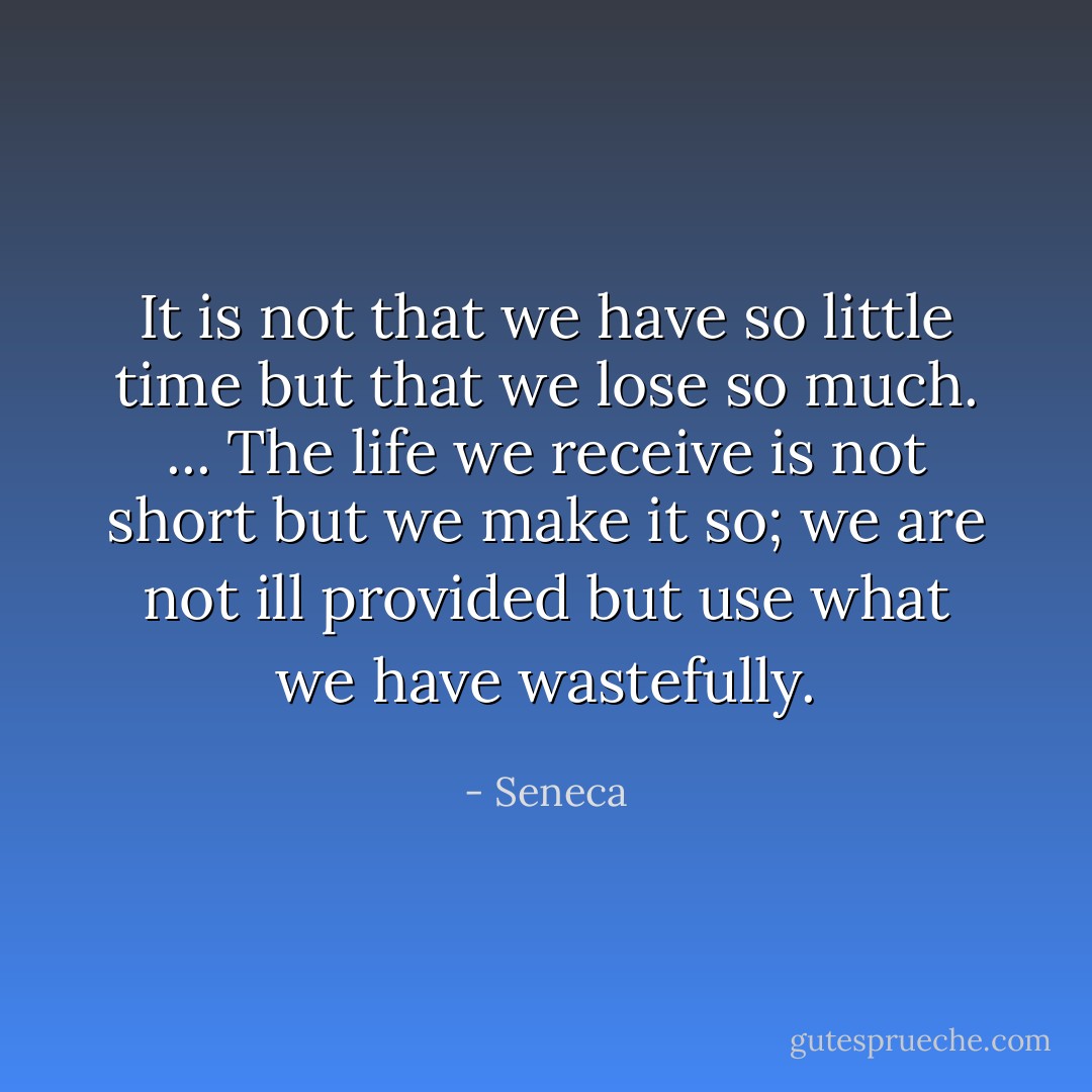 It is not that we have so little time but that we lose so much. ... The life we receive is not short but we make it so; we are not ill provided but use what we have wastefully. - Seneca