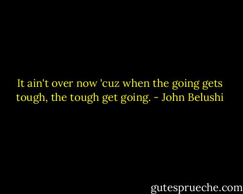 It ain't over now 'cuz when the going gets tough, the tough get going. - John Belushi