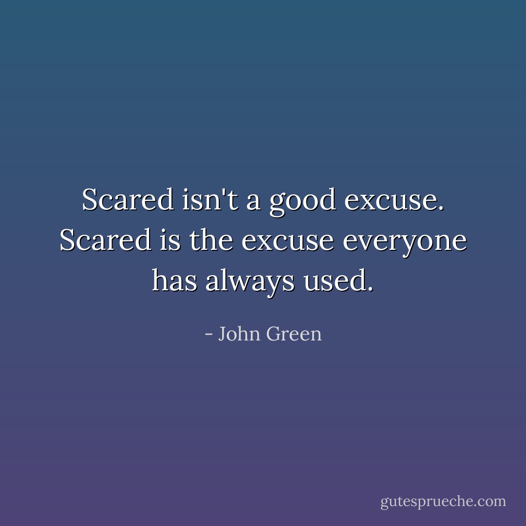 Scared isn't a good excuse. Scared is the excuse everyone has always used. - John Green