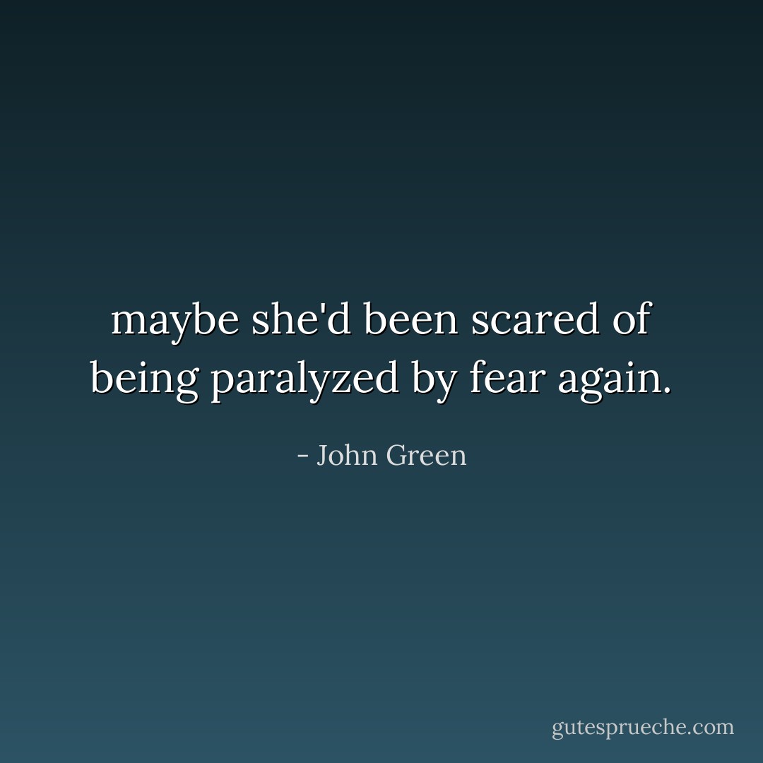 maybe she'd been scared of being paralyzed by fear again. - John Green