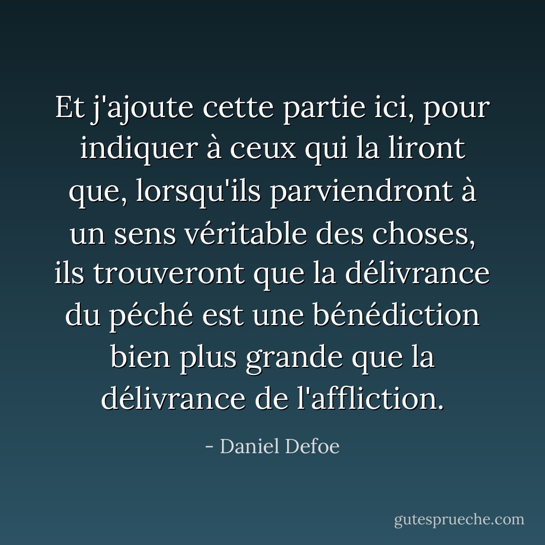 Et j'ajoute cette partie ici, pour indiquer à ceux qui la liront que, lorsqu'ils parviendront à un sens véritable des choses, ils trouveront que la délivrance du péché est une bénédiction bien plus grande que la délivrance de l'affliction. - Daniel Defoe