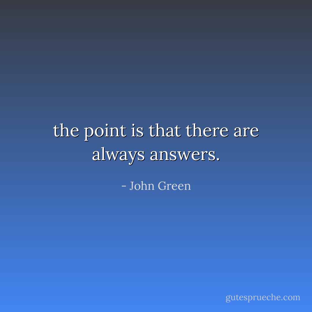 the point is that there are always answers. - John Green