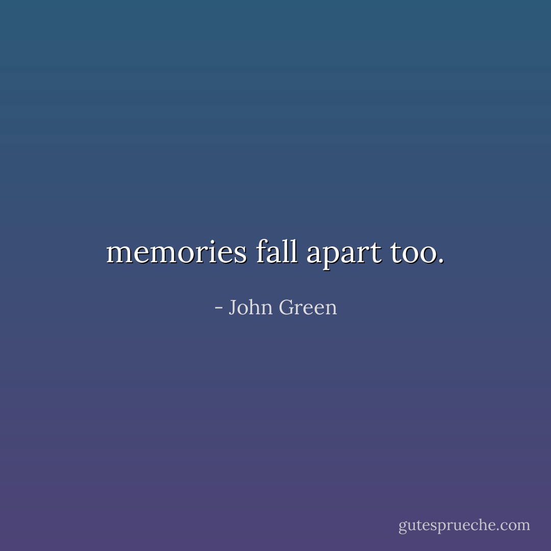 memories fall apart too. - John Green