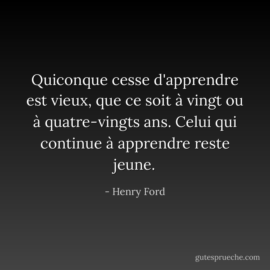 Quiconque cesse d'apprendre est vieux, que ce soit à vingt ou à quatre-vingts ans. Celui qui continue à apprendre reste jeune. - Henry Ford