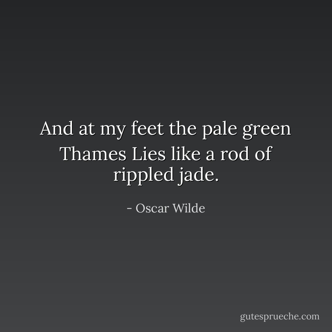 And at my feet the pale green Thames<br />Lies like a rod of rippled jade. - Oscar Wilde