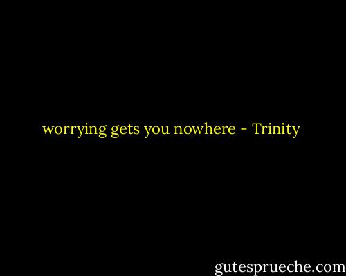 worrying gets you nowhere - Trinity