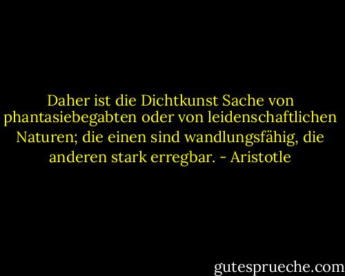 Daher ist die Dichtkunst Sache von phantasiebegabten oder von leidenschaftlichen Naturen; die einen sind wandlungsfähig, die anderen stark erregbar. - Aristotle