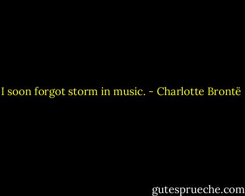 I soon forgot storm in music. - Charlotte Brontë