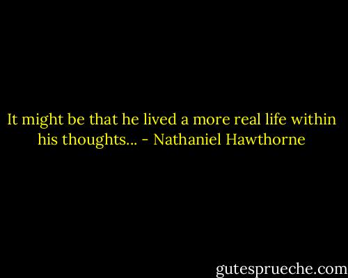 It might be that he lived a more real life within his thoughts... - Nathaniel Hawthorne