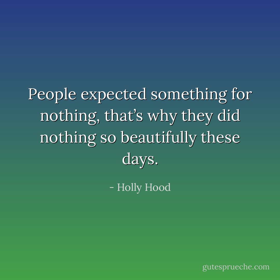 People expected something for nothing, that’s why they did nothing so beautifully these days. - Holly Hood