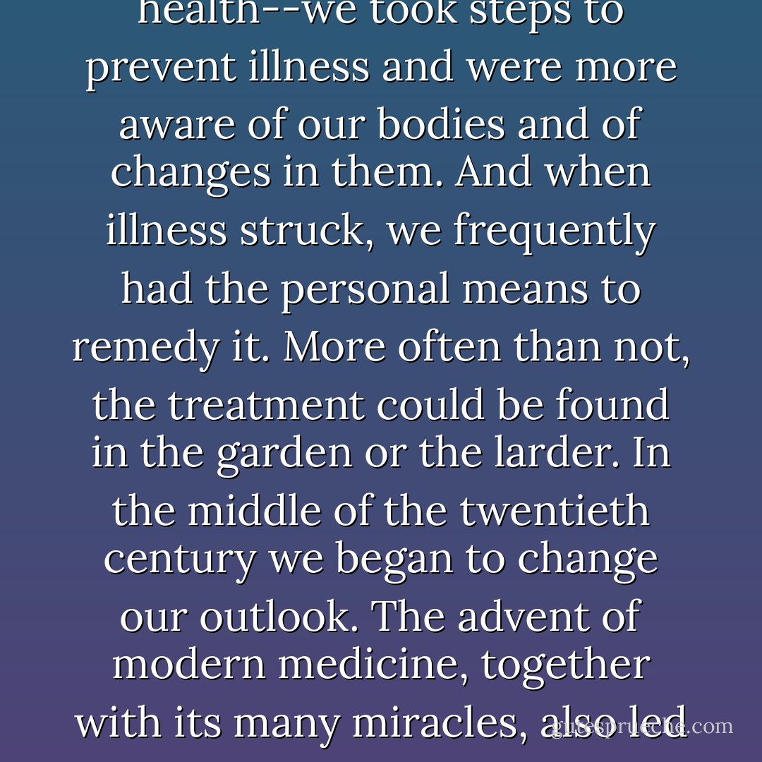 Until fairly recently, every family had a cornucopia of favorite home remedies--plants and household items that could be prepared to treat minor medical emergencies, or to prevent a common ailment becoming something much more serious. Most households had someone with a little understanding of home cures, and when knowledge fell short, or more serious illness took hold, the family physician or village healer would be called in for a consultation, and a treatment would be agreed upon. In those days we took personal responsibility for our health--we took steps to prevent illness and were more aware of our bodies and of changes in them. And when illness struck, we frequently had the personal means to remedy it. More often than not, the treatment could be found in the garden or the larder. In the middle of the twentieth century we began to change our outlook. The advent of modern medicine, together with its many miracles, also led to a much greater dependency on our physicians and to an increasingly stretched healthcare system. The growth of the pharmaceutical industry has meant that there are indeed "cures" for most symptoms, and we have become accustomed to putting our health in the hands of someone else, and to purchasing products that make us feel good. Somewhere along the line we began to believe that technology was in some way superior to what was natural, and so we willingly gave up control of even minor health problems. - Karen Sullivan