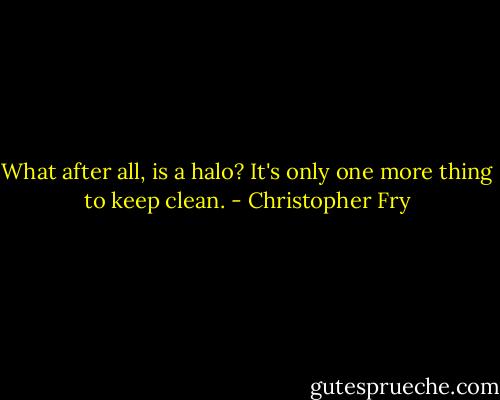 What after all, is a halo? It's only one more thing to keep clean. - Christopher Fry