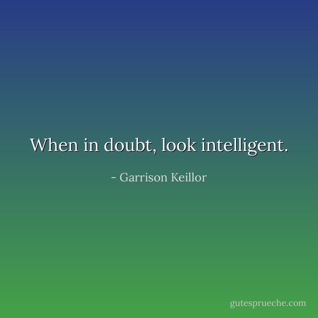 When in doubt, look intelligent. - Garrison Keillor