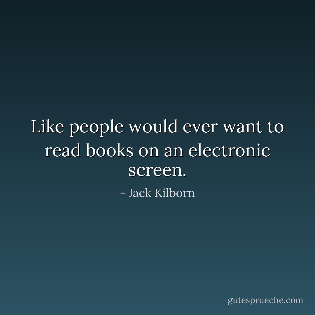Like people would ever want to read books on an electronic screen. - Jack Kilborn