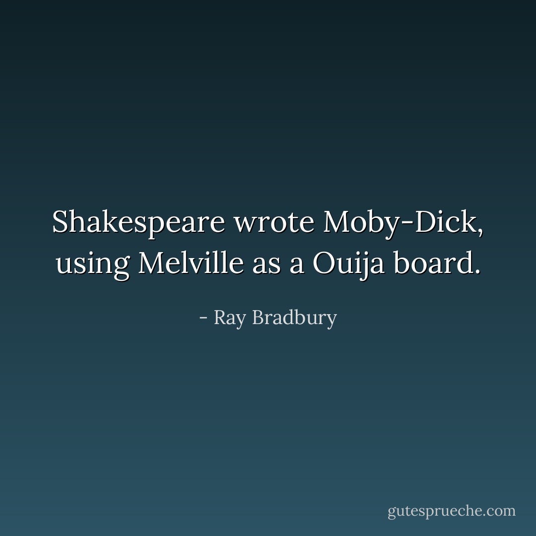 Shakespeare wrote Moby-Dick, using Melville as a Ouija board. - Ray Bradbury